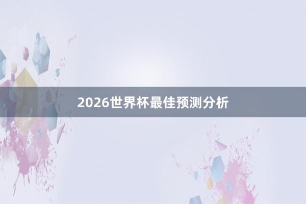 2026世界杯最佳预测分析