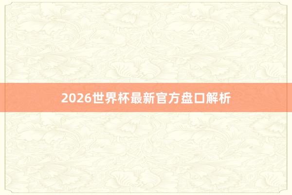 2026世界杯最新官方盘口解析