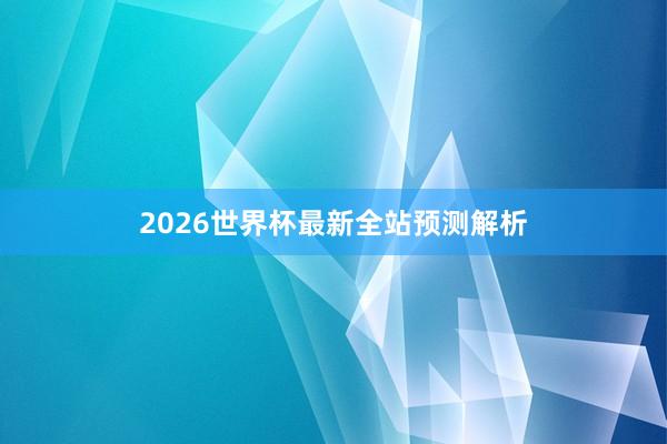 2026世界杯最新全站预测解析