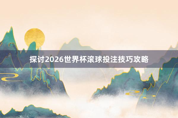 探讨2026世界杯滚球投注技巧攻略