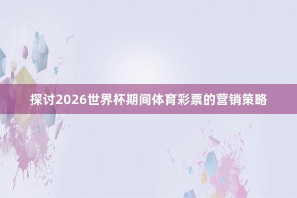 探讨2026世界杯期间体育彩票的营销策略