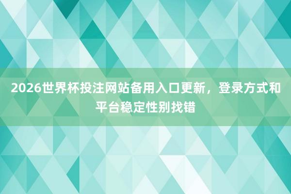 2026世界杯投注网站备用入口更新，登录方式和平台稳定性别找错