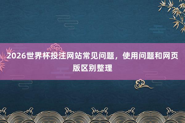 2026世界杯投注网站常见问题，使用问题和网页版区别整理
