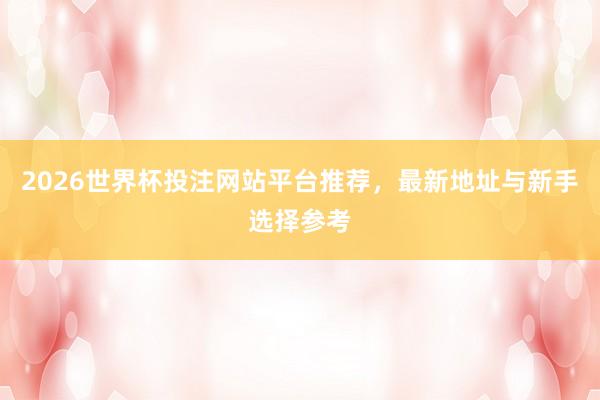 2026世界杯投注网站平台推荐，最新地址与新手选择参考