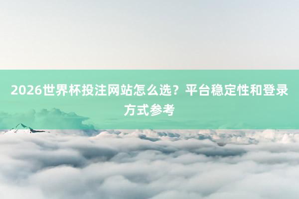 2026世界杯投注网站怎么选？平台稳定性和登录方式参考
