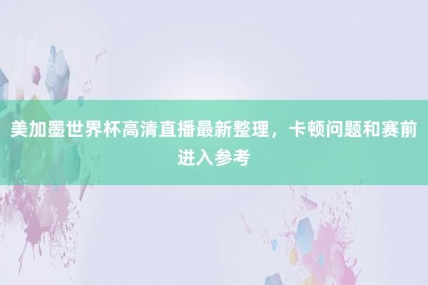 美加墨世界杯高清直播最新整理,卡顿问题和赛前进入参考