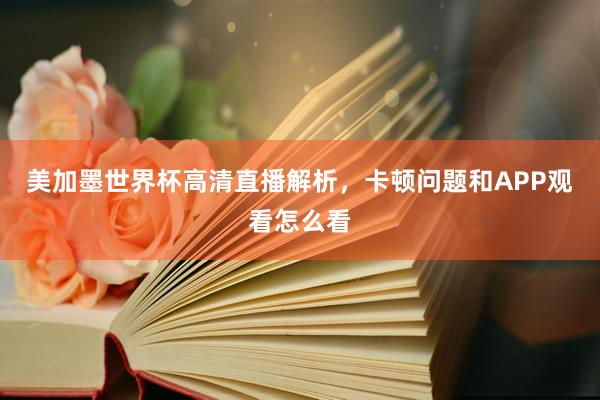 美加墨世界杯高清直播解析，卡顿问题和APP观看怎么看
