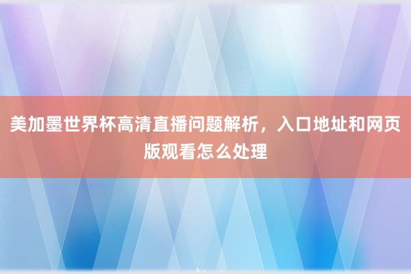 美加墨世界杯高清直播问题解析，入口地址和网页版观看怎么处理