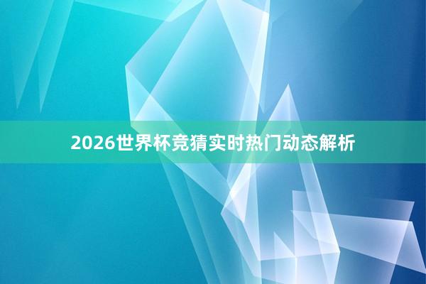 2026世界杯竞猜实时热门动态解析