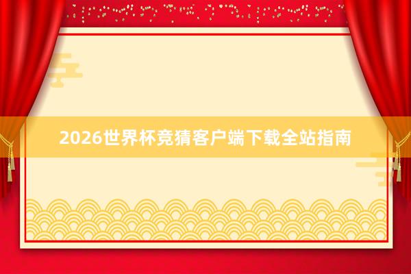 2026世界杯竞猜客户端下载全站指南