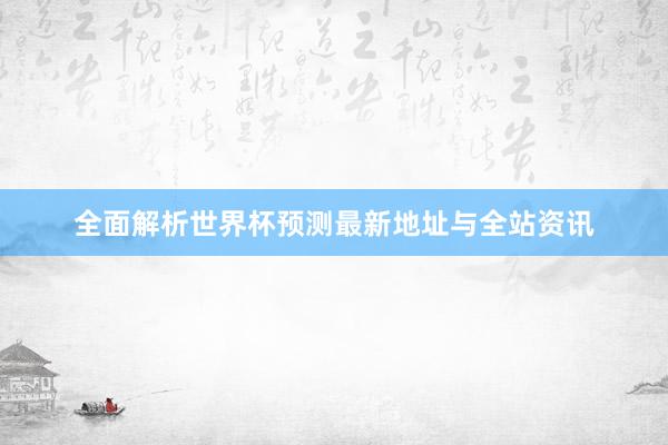 全面解析世界杯预测最新地址与全站资讯