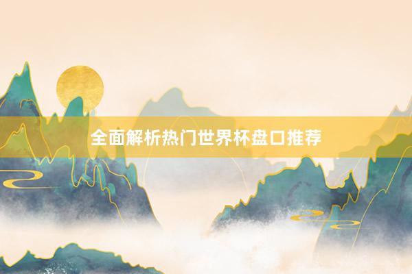 全面解析热门世界杯盘口推荐
