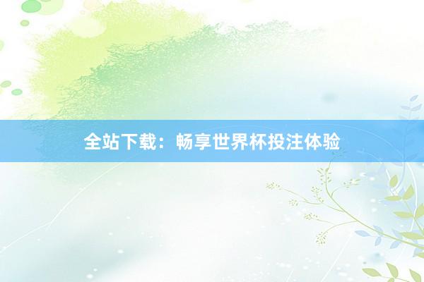 全站下载:畅享世界杯投注体验