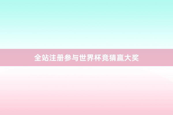 全站注册参与世界杯竞猜赢大奖