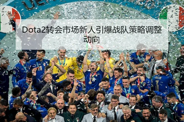 Dota2转会市场新人引爆战队策略调整动向